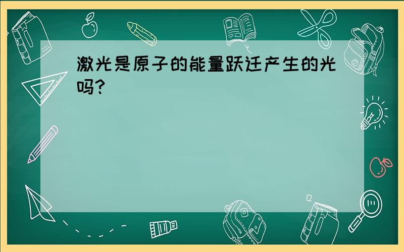 激光是原子的能量跃迁产生的光吗?