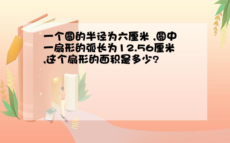 一个圆的半径为六厘米 ,圆中一扇形的弧长为12.56厘米,这个扇形的面积是多少?