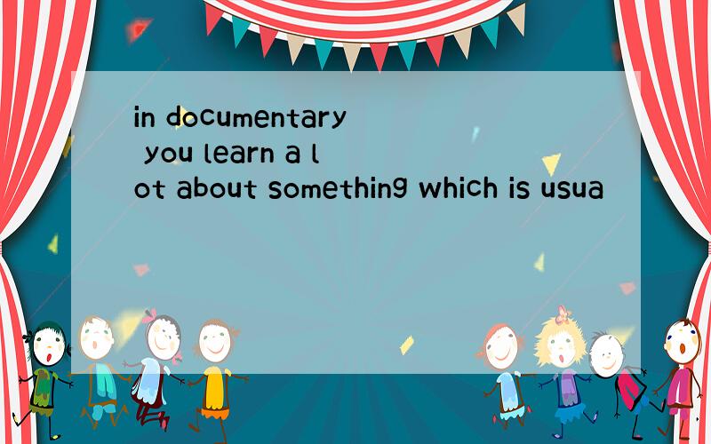 in documentary you learn a lot about something which is usua