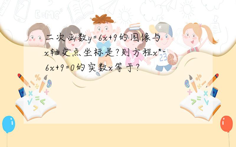 二次函数y=6x+9的图像与x轴交点坐标是?则方程x*-6x+9=0的实数x等于?