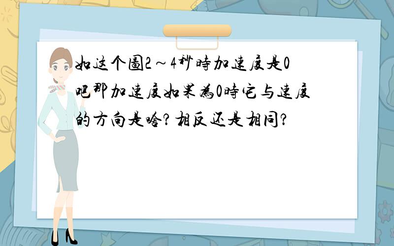 如这个图2～4秒时加速度是0吧那加速度如果为0时它与速度的方向是啥?相反还是相同?