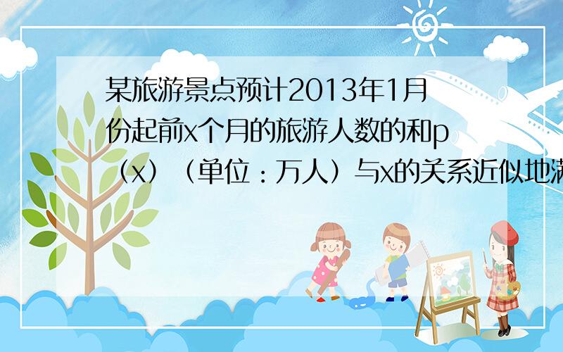 某旅游景点预计2013年1月份起前x个月的旅游人数的和p（x）（单位：万人）与x的关系近似地满足 .已知第x月的人均消费