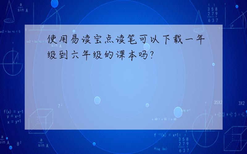 使用易读宝点读笔可以下载一年级到六年级的课本吗?