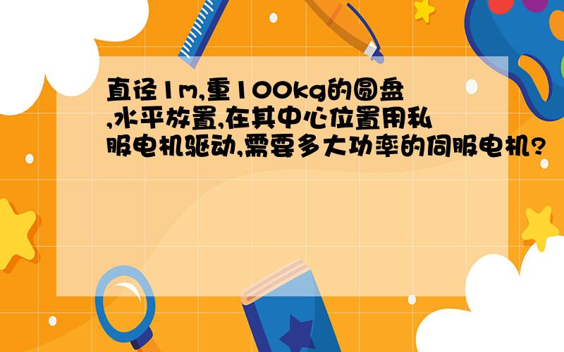 直径1m,重100kg的圆盘,水平放置,在其中心位置用私服电机驱动,需要多大功率的伺服电机?