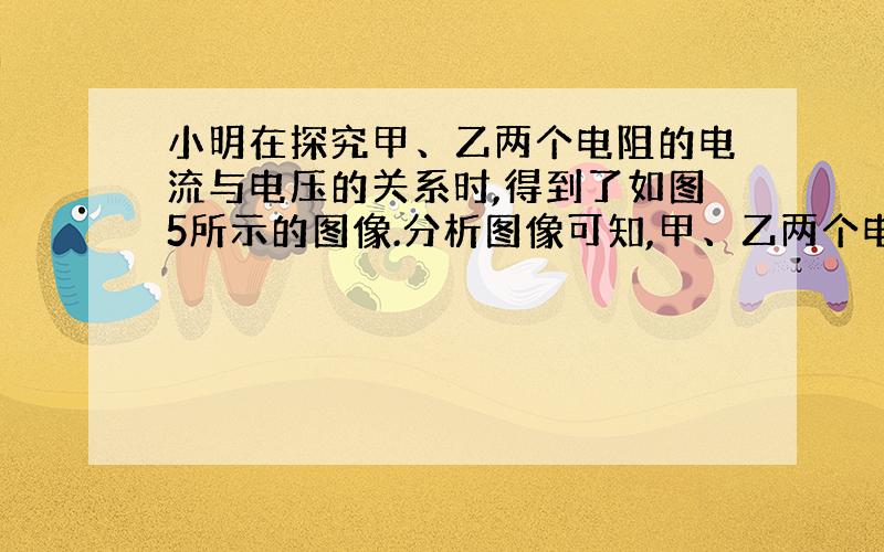 小明在探究甲、乙两个电阻的电流与电压的关系时,得到了如图5所示的图像.分析图像可知,甲、乙两个电阻之