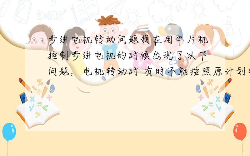 步进电机转动问题我在用单片机控制步进电机的时候出现了以下问题：电机转动时 有时不能按照原计划转动 反而会像卡住一样艰难的