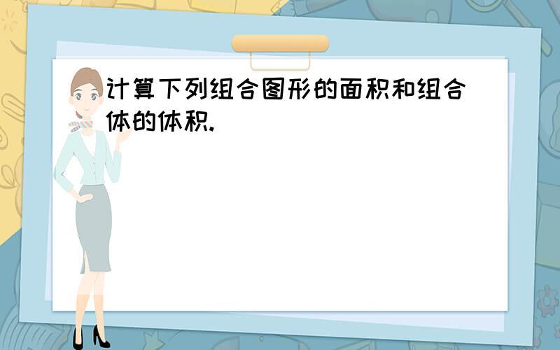 计算下列组合图形的面积和组合体的体积.