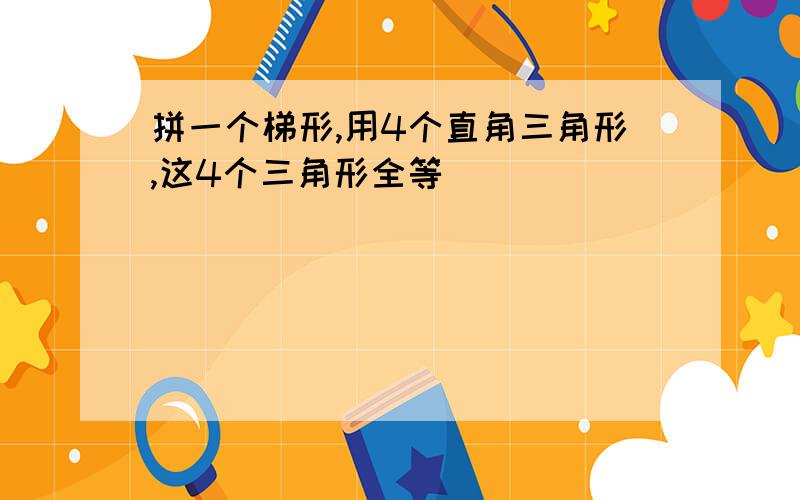 拼一个梯形,用4个直角三角形,这4个三角形全等