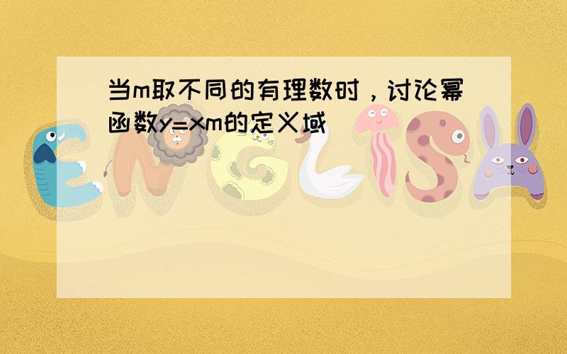 当m取不同的有理数时，讨论幂函数y=xm的定义域