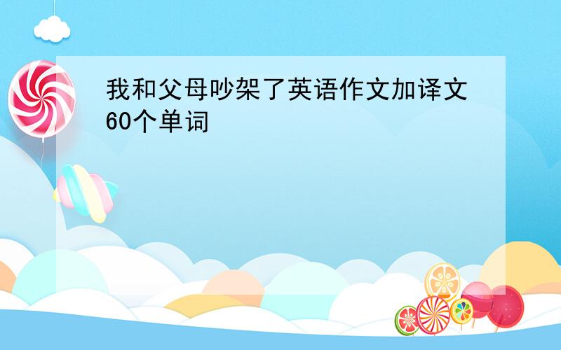 我和父母吵架了英语作文加译文60个单词