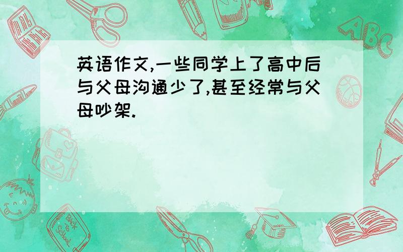 英语作文,一些同学上了高中后与父母沟通少了,甚至经常与父母吵架.