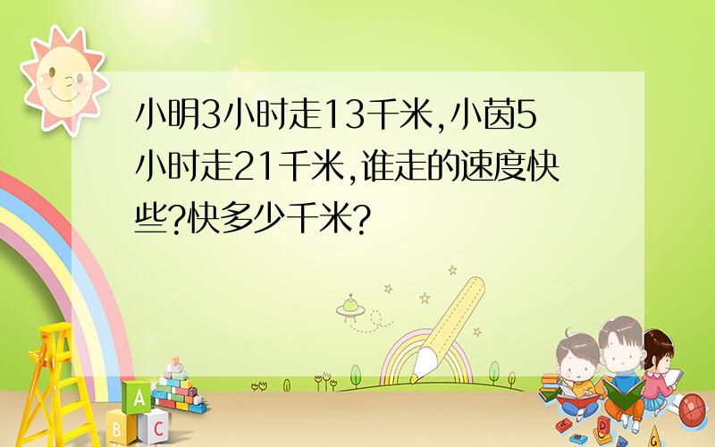 小明3小时走13千米,小茵5小时走21千米,谁走的速度快些?快多少千米?