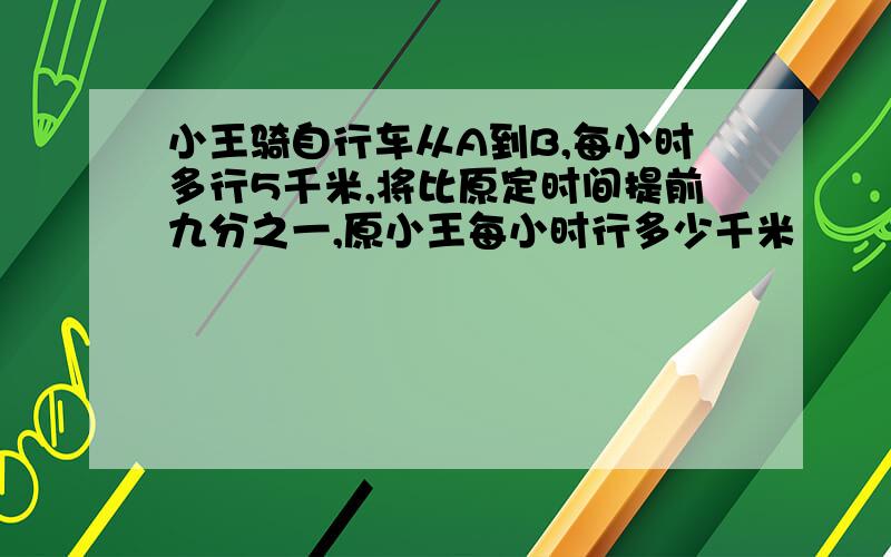 小王骑自行车从A到B,每小时多行5千米,将比原定时间提前九分之一,原小王每小时行多少千米