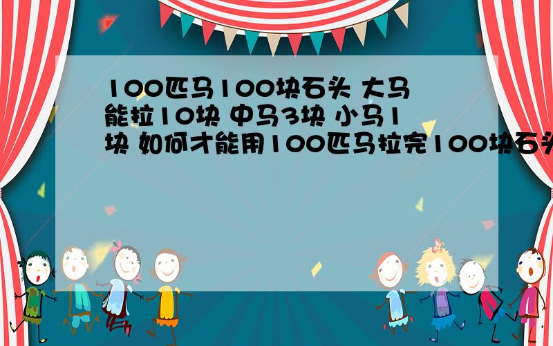 100匹马100块石头 大马能拉10块 中马3块 小马1块 如何才能用100匹马拉完100块石头