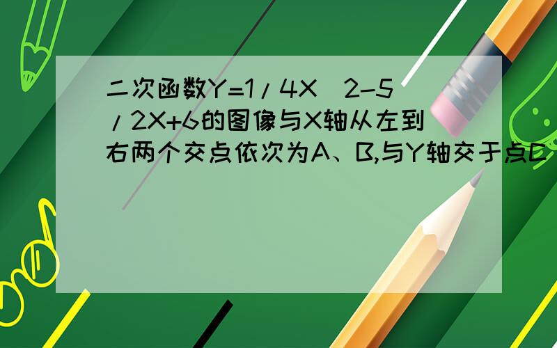 二次函数Y=1/4X^2-5/2X+6的图像与X轴从左到右两个交点依次为A、B,与Y轴交于点C