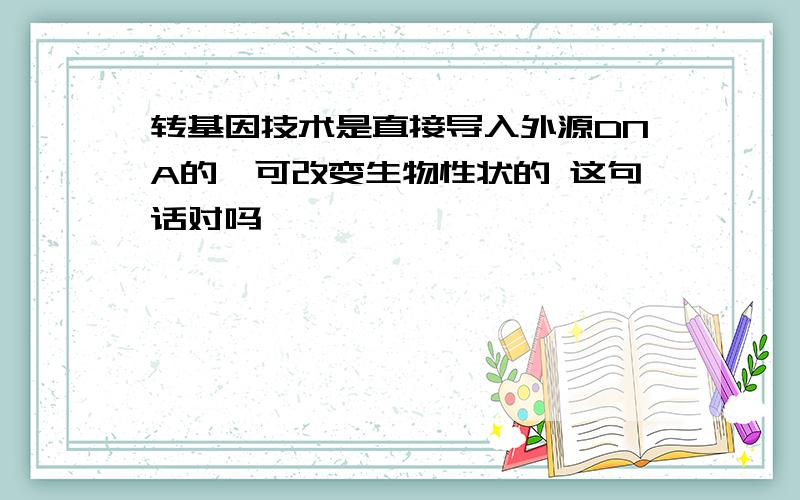 转基因技术是直接导入外源DNA的,可改变生物性状的 这句话对吗