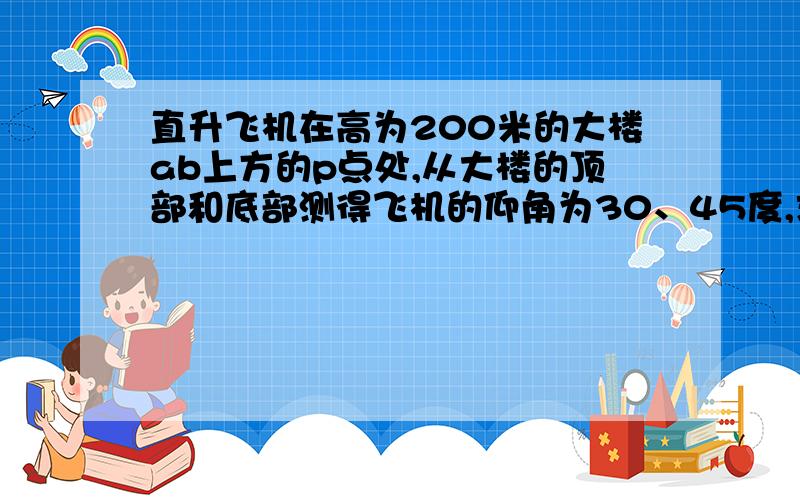 直升飞机在高为200米的大楼ab上方的p点处,从大楼的顶部和底部测得飞机的仰角为30、45度,求飞机的高度po