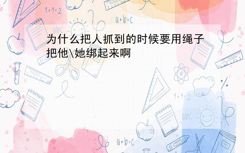 为什么把人抓到的时候要用绳子把他\她绑起来啊