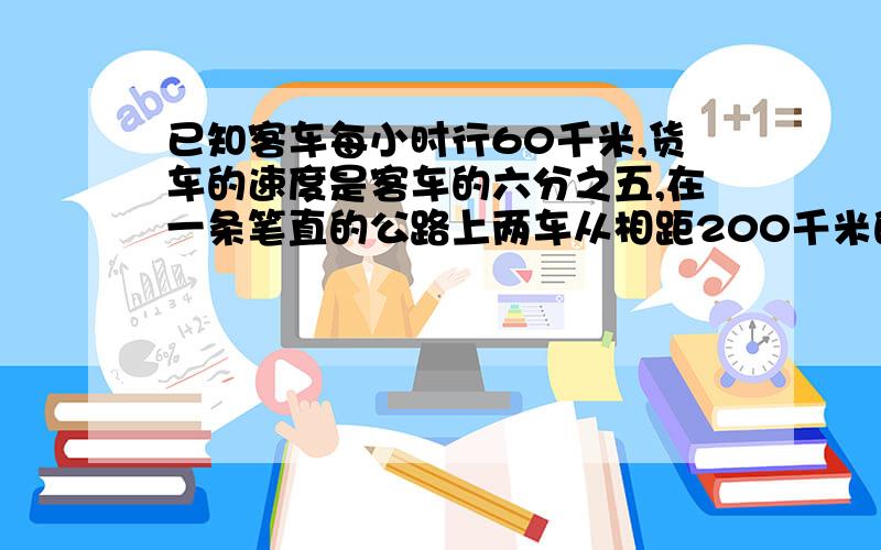 已知客车每小时行60千米,货车的速度是客车的六分之五,在一条笔直的公路上两车从相距200千米的甲乙两地同