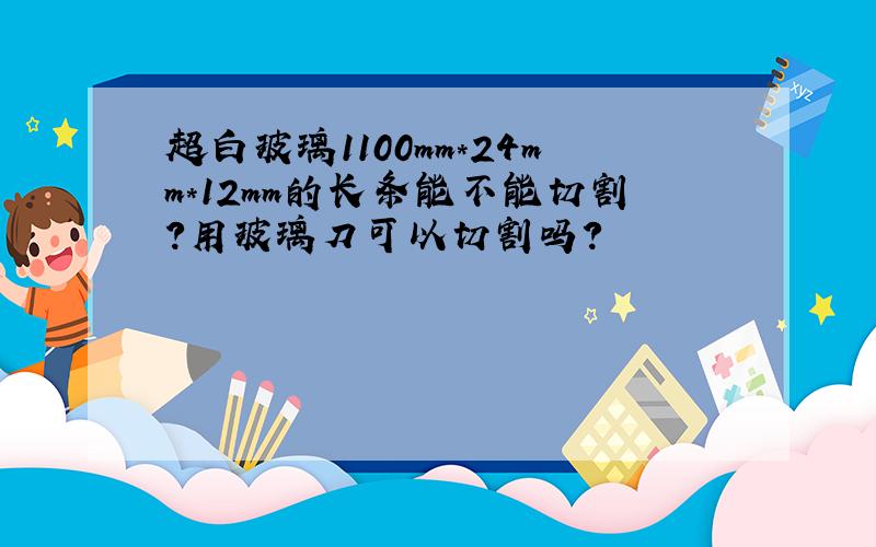 超白玻璃1100mm*24mm*12mm的长条能不能切割?用玻璃刀可以切割吗?