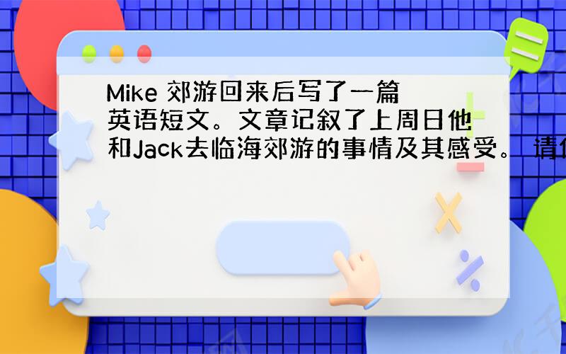 Mike 郊游回来后写了一篇英语短文。文章记叙了上周日他和Jack去临海郊游的事情及其感受。 请你作为Mike，以 “A