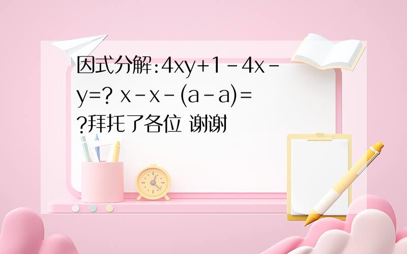 因式分解:4xy+1-4x-y=? x-x-(a-a)=?拜托了各位 谢谢