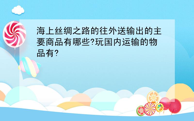 海上丝绸之路的往外送输出的主要商品有哪些?玩国内运输的物品有?