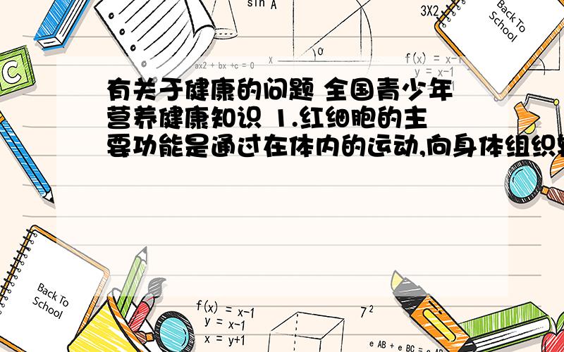 有关于健康的问题 全国青少年营养健康知识 1.红细胞的主要功能是通过在体内的运动,向身体组织输送氧气,