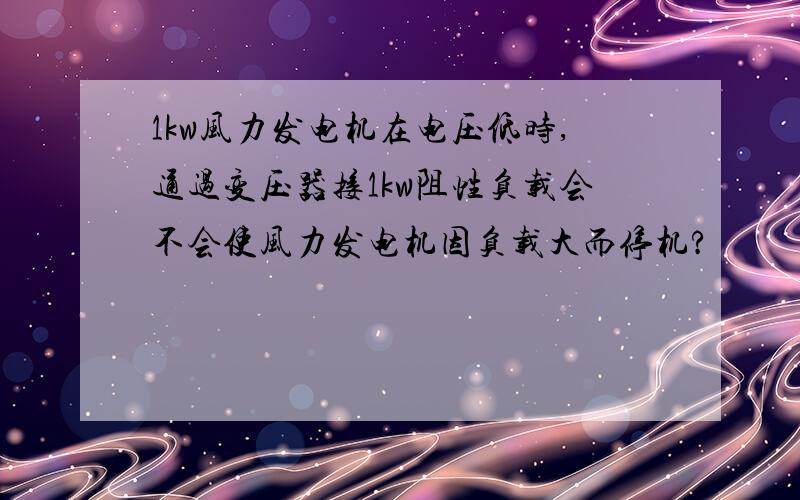 1kw风力发电机在电压低时,通过变压器接1kw阻性负载会不会使风力发电机因负载大而停机?