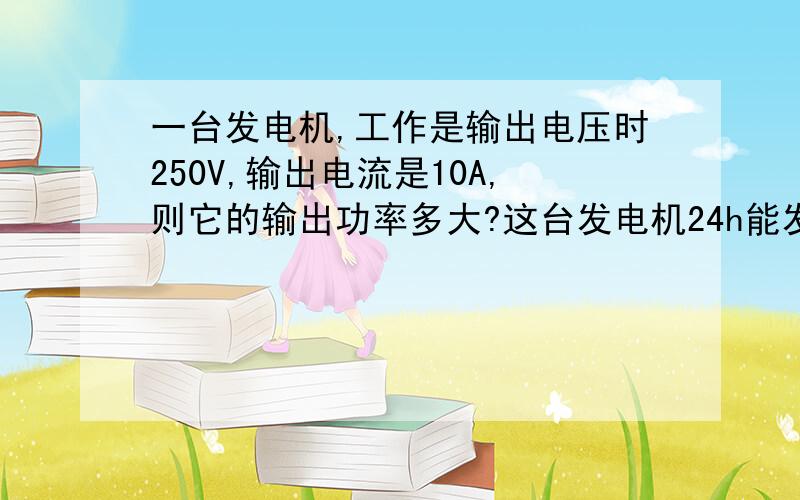 一台发电机,工作是输出电压时250V,输出电流是10A,则它的输出功率多大?这台发电机24h能发多少电?