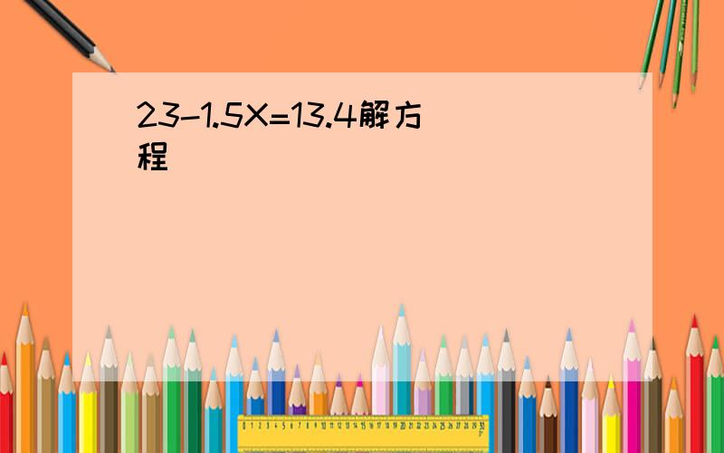 23-1.5X=13.4解方程