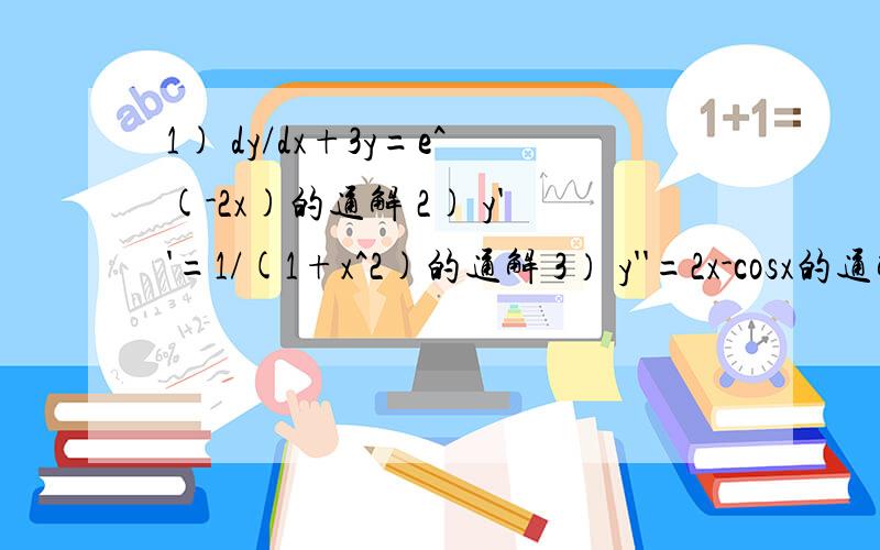 1) dy/dx+3y=e^(-2x)的通解 2) y''=1/(1+x^2)的通解 3） y''=2x-cosx的通解