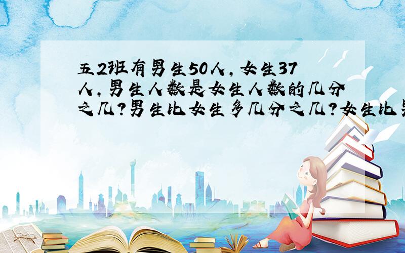 五2班有男生50人,女生37人,男生人数是女生人数的几分之几?男生比女生多几分之几?女生比男生少几分之几?