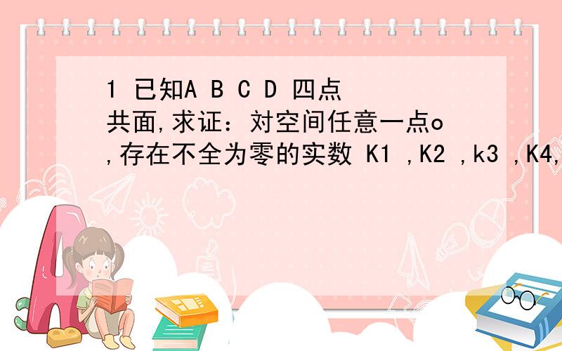 1 已知A B C D 四点共面,求证：対空间任意一点o,存在不全为零的实数 K1 ,K2 ,k3 ,K4,使K1OA