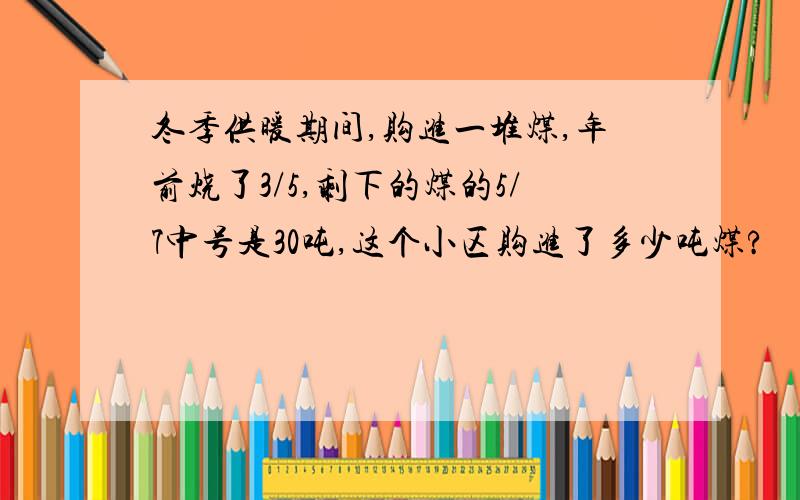 冬季供暖期间,购进一堆煤,年前烧了3/5,剩下的煤的5/7中号是30吨,这个小区购进了多少吨煤?