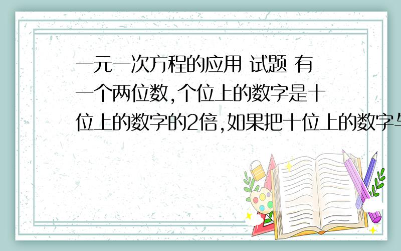 一元一次方程的应用 试题 有一个两位数,个位上的数字是十位上的数字的2倍,如果把十位上的数字与个位上的数字对换,所得的两