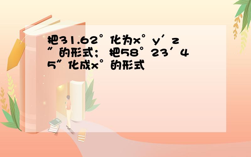 把31.62°化为x°y′z″的形式； 把58°23′45″化成x°的形式