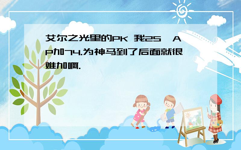 艾尔之光里的PK 我2S,AP加74.为神马到了后面就很难加啊.