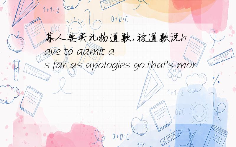 某人要买礼物道歉,被道歉说have to admit as far as apologies go.that's mor