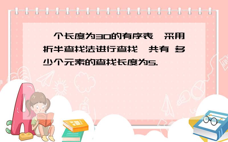 一个长度为30的有序表,采用折半查找法进行查找,共有 多少个元素的查找长度为5.