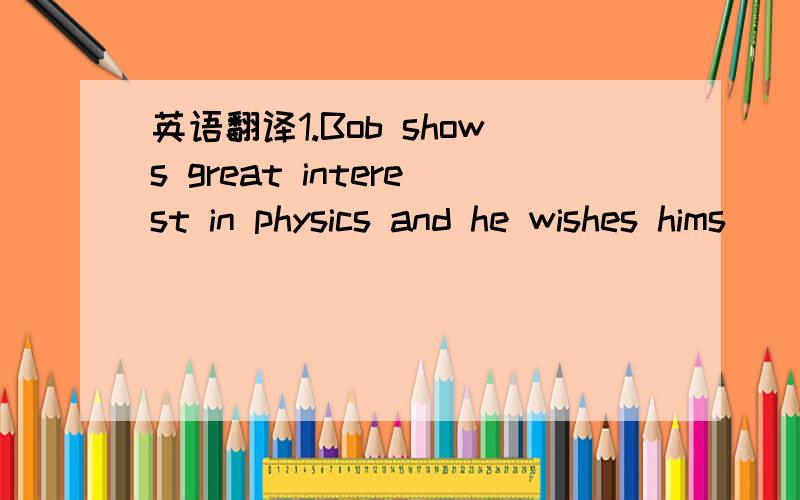 英语翻译1.Bob shows great interest in physics and he wishes hims