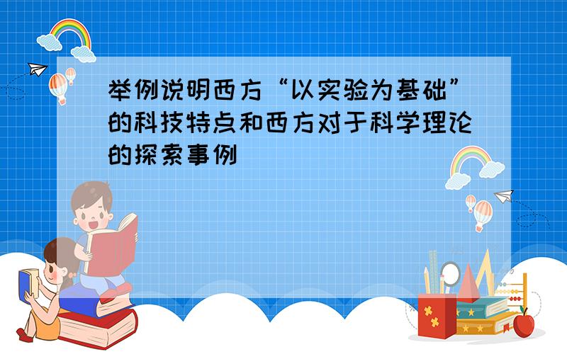 举例说明西方“以实验为基础”的科技特点和西方对于科学理论的探索事例