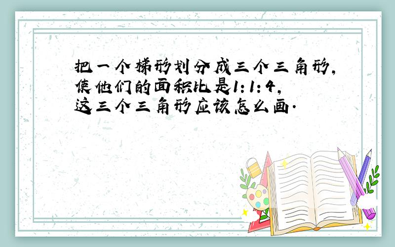 把一个梯形划分成三个三角形,使他们的面积比是1：1：4,这三个三角形应该怎么画.