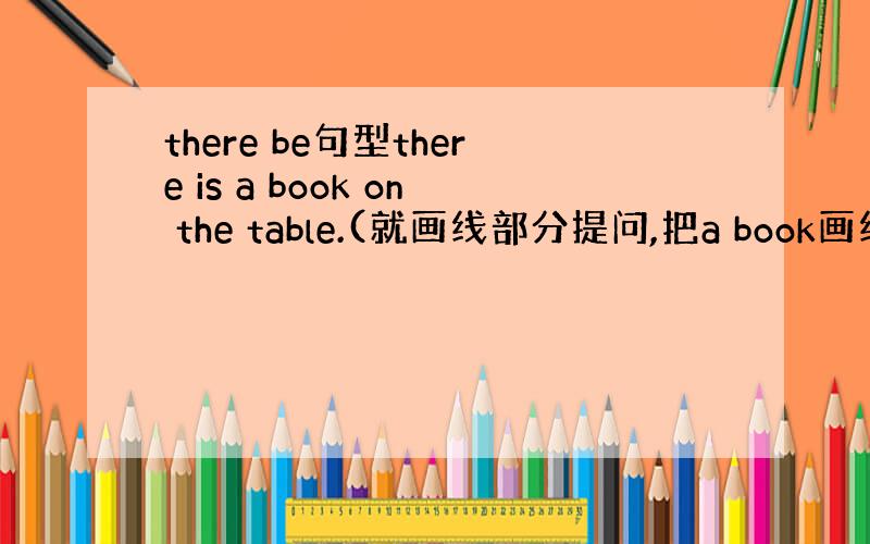 there be句型there is a book on the table.(就画线部分提问,把a book画线)--