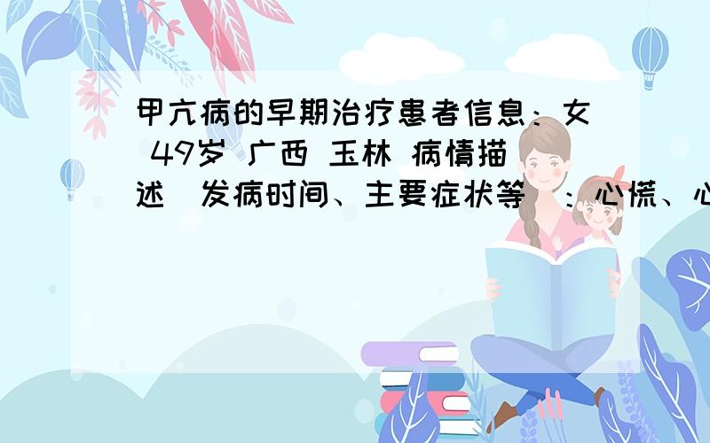 甲亢病的早期治疗患者信息：女 49岁 广西 玉林 病情描述(发病时间、主要症状等)：心慌、心动过速、消瘦、体重下降、疲乏