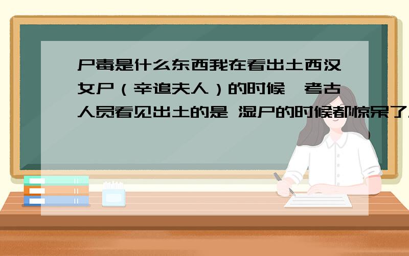 尸毒是什么东西我在看出土西汉女尸（辛追夫人）的时候,考古人员看见出土的是 湿尸的时候都惊呆了.有人想直接用手摸,然后那个