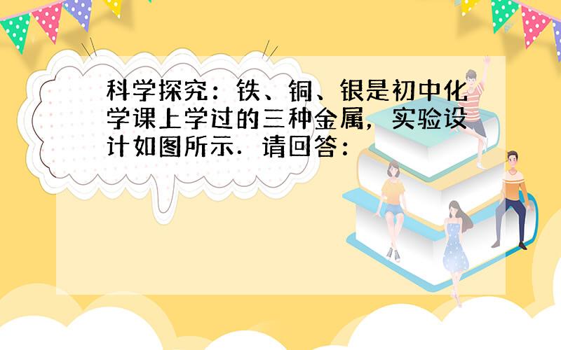 科学探究：铁、铜、银是初中化学课上学过的三种金属，实验设计如图所示．请回答：