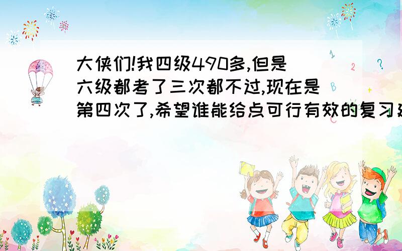 大侠们!我四级490多,但是六级都考了三次都不过,现在是第四次了,希望谁能给点可行有效的复习建议,让