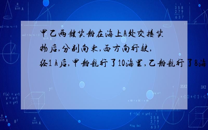 甲乙两艘货船在海上A处交接货物后,分别向东,西方向行驶,经1 h后,甲船航行了10海里,乙船航行了8海里,将两船的行程在