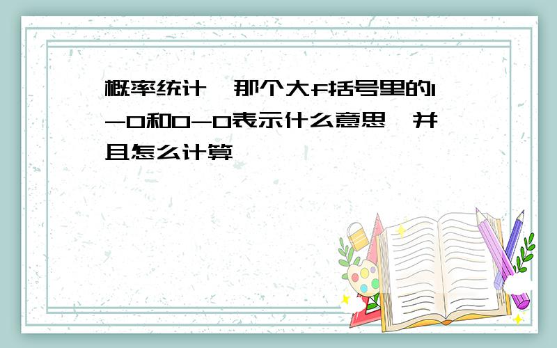 概率统计,那个大f括号里的1-0和0-0表示什么意思,并且怎么计算,